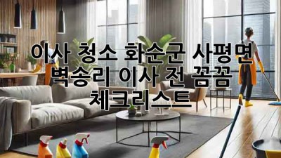 이사 청소: 화순군 사평면 벽송리 이사 전, 꼼꼼 체크리스트!